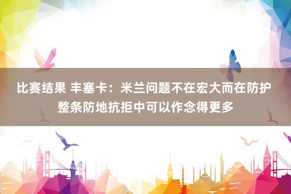 比赛结果 丰塞卡：米兰问题不在宏大而在防护 整条防地抗拒中可以作念得更多