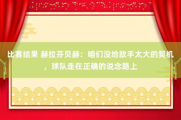 比赛结果 赫拉芬贝赫：咱们没给敌手太大的契机，球队走在正确的说念路上