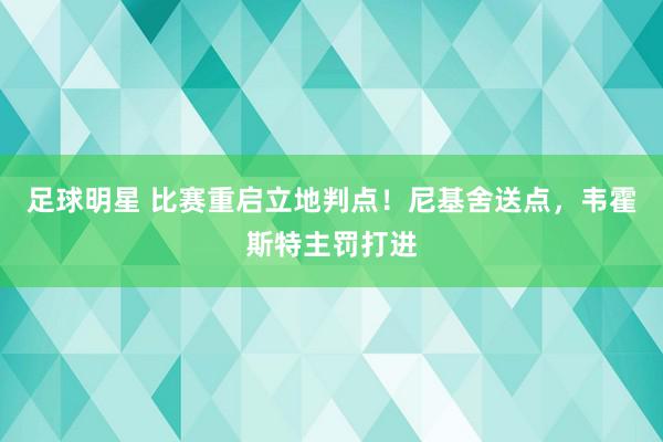 足球明星 比赛重启立地判点！尼基舍送点，韦霍斯特主罚打进