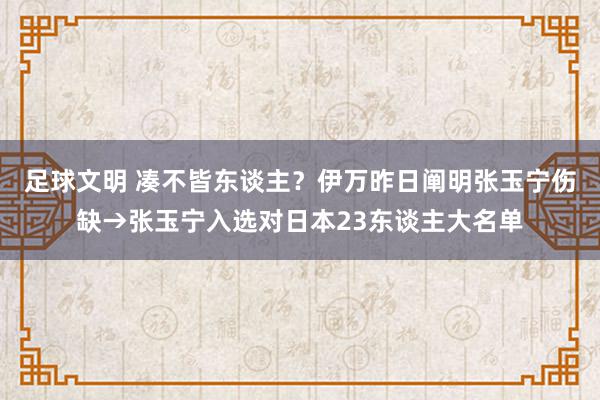 足球文明 凑不皆东谈主？伊万昨日阐明张玉宁伤缺→张玉宁入选对日本23东谈主大名单