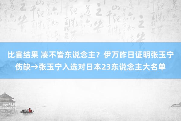 比赛结果 凑不皆东说念主？伊万昨日证明张玉宁伤缺→张玉宁入选对日本23东说念主大名单