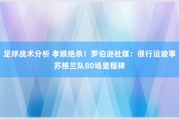 足球战术分析 孝顺绝杀！罗伯逊社媒：很行运竣事苏格兰队80场里程碑