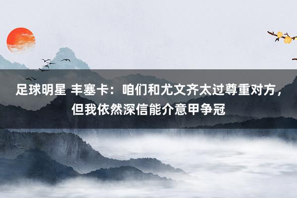 足球明星 丰塞卡：咱们和尤文齐太过尊重对方，但我依然深信能介意甲争冠