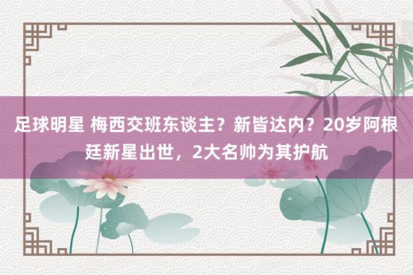 足球明星 梅西交班东谈主？新皆达内？20岁阿根廷新星出世，2大名帅为其护航