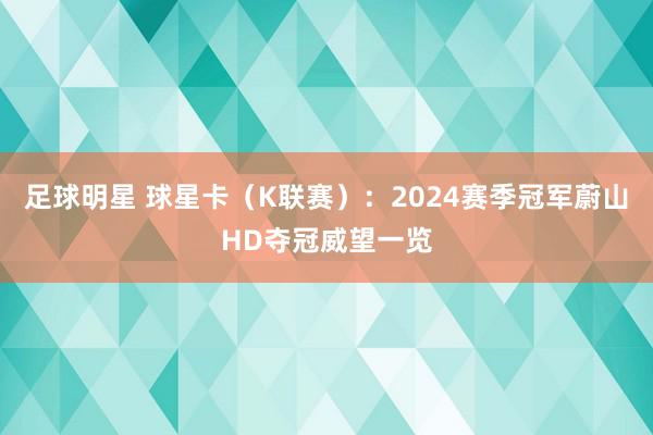 足球明星 球星卡（K联赛）：2024赛季冠军蔚山HD夺冠威望一览