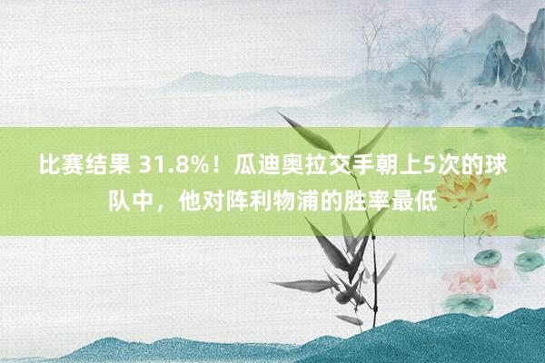 比赛结果 31.8%！瓜迪奥拉交手朝上5次的球队中，他对阵利物浦的胜率最低