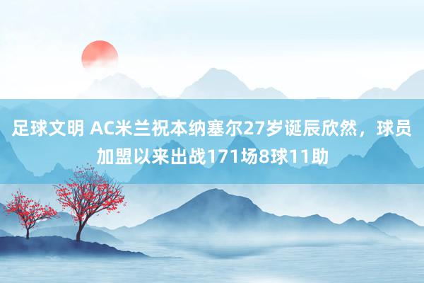 足球文明 AC米兰祝本纳塞尔27岁诞辰欣然，球员加盟以来出战171场8球11助