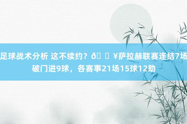 足球战术分析 这不续约？🔥萨拉赫联赛连结7场破门进9球，各赛事21场15球12助