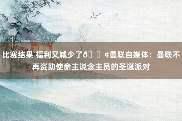 比赛结果 福利又减少了😢曼联自媒体：曼联不再资助使命主说念主员的圣诞派对