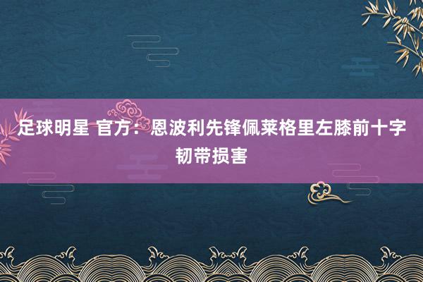 足球明星 官方：恩波利先锋佩莱格里左膝前十字韧带损害