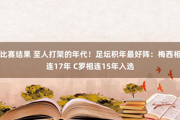 比赛结果 至人打架的年代！足坛积年最好阵：梅西相连17年 C罗相连15年入选