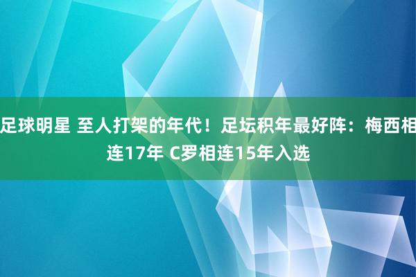 足球明星 至人打架的年代！足坛积年最好阵：梅西相连17年 C罗相连15年入选