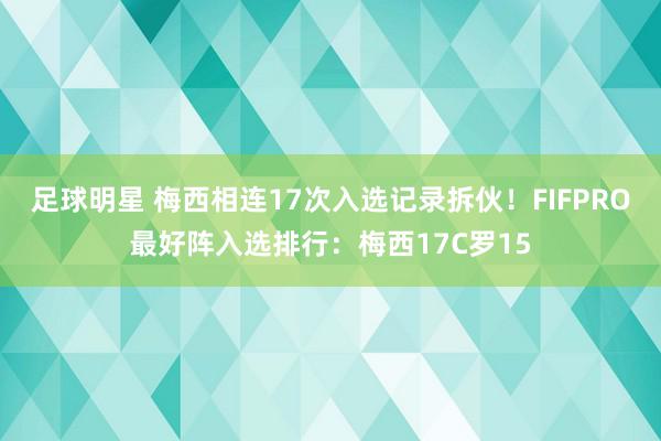 足球明星 梅西相连17次入选记录拆伙！FIFPRO最好阵入选排行：梅西17C罗15