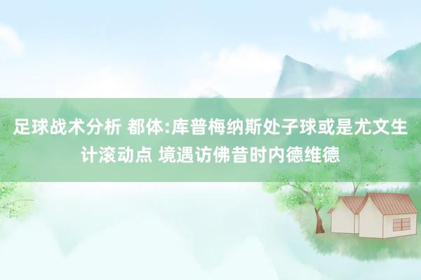 足球战术分析 都体:库普梅纳斯处子球或是尤文生计滚动点 境遇访佛昔时内德维德