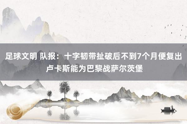 足球文明 队报：十字韧带扯破后不到7个月便复出 卢卡斯能为巴黎战萨尔茨堡