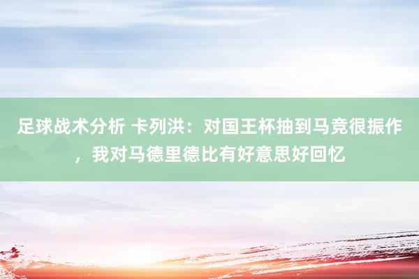 足球战术分析 卡列洪：对国王杯抽到马竞很振作，我对马德里德比有好意思好回忆