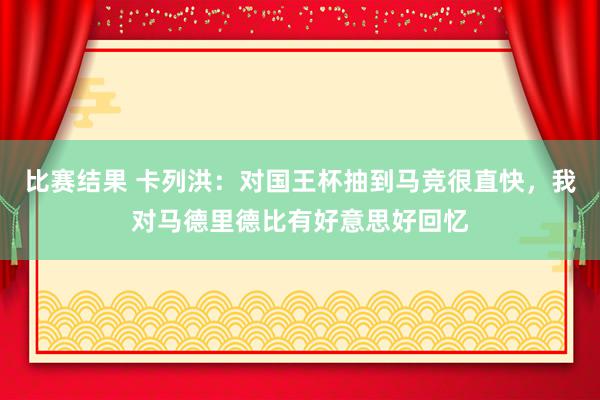 比赛结果 卡列洪：对国王杯抽到马竞很直快，我对马德里德比有好意思好回忆