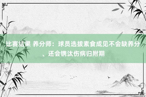 比赛结果 养分师：球员选拔素食成见不会缺养分、还会镌汰伤病归附期