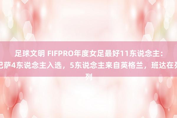 足球文明 FIFPRO年度女足最好11东说念主：巴萨4东说念主入选，5东说念主来自英格兰，班达在列