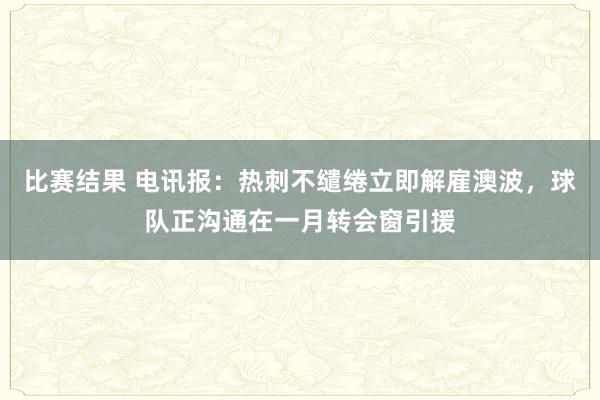 比赛结果 电讯报：热刺不缱绻立即解雇澳波，球队正沟通在一月转会窗引援