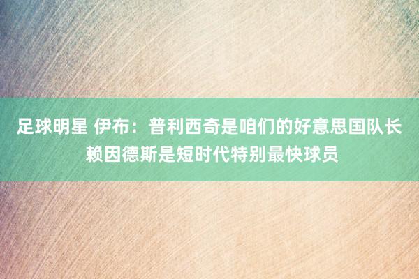 足球明星 伊布：普利西奇是咱们的好意思国队长 赖因德斯是短时代特别最快球员