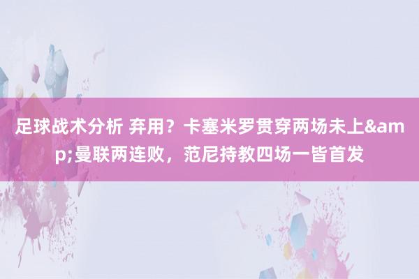 足球战术分析 弃用？卡塞米罗贯穿两场未上&曼联两连败，范尼持教四场一皆首发