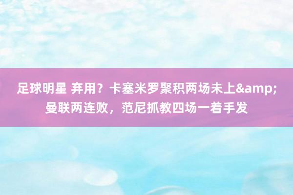 足球明星 弃用？卡塞米罗聚积两场未上&曼联两连败，范尼抓教四场一着手发