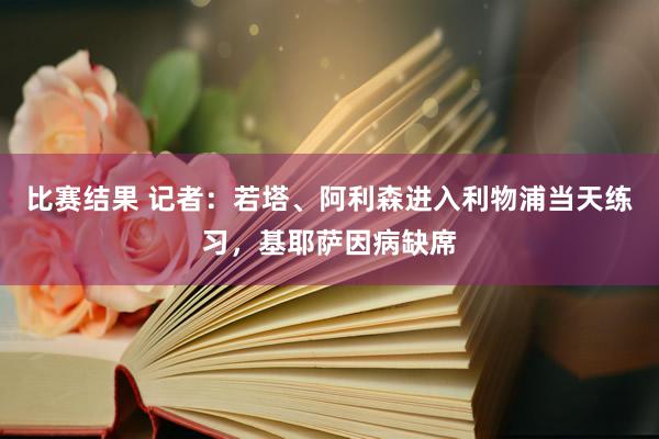 比赛结果 记者：若塔、阿利森进入利物浦当天练习，基耶萨因病缺席