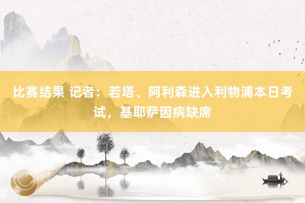 比赛结果 记者：若塔、阿利森进入利物浦本日考试，基耶萨因病缺席