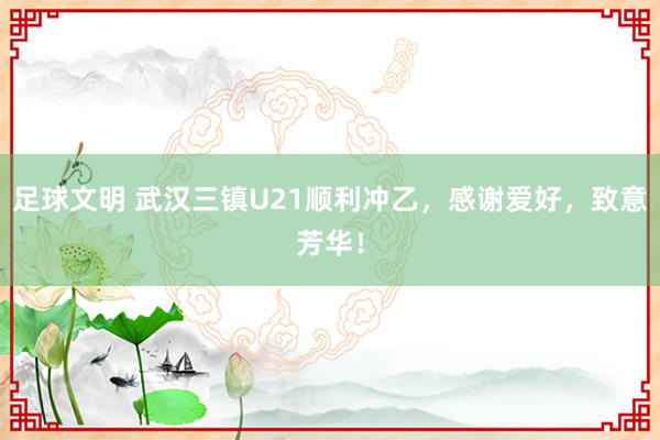 足球文明 武汉三镇U21顺利冲乙，感谢爱好，致意芳华！