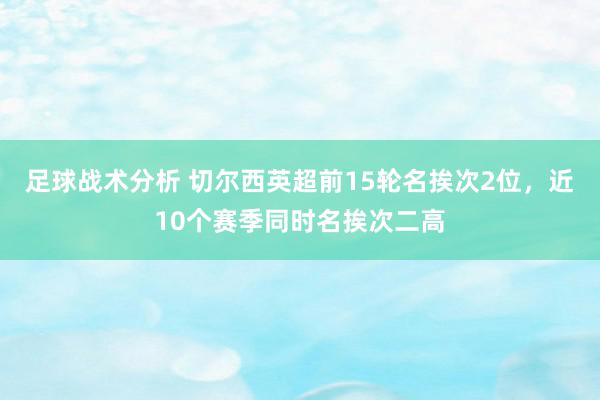 足球战术分析 切尔西英超前15轮名挨次2位，近10个赛季同时名挨次二高