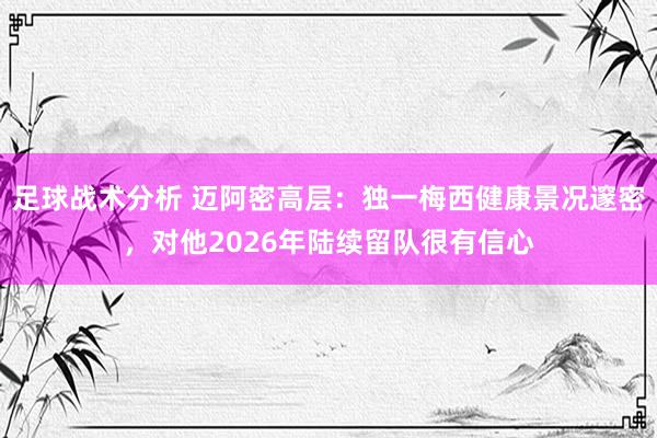 足球战术分析 迈阿密高层：独一梅西健康景况邃密，对他2026年陆续留队很有信心