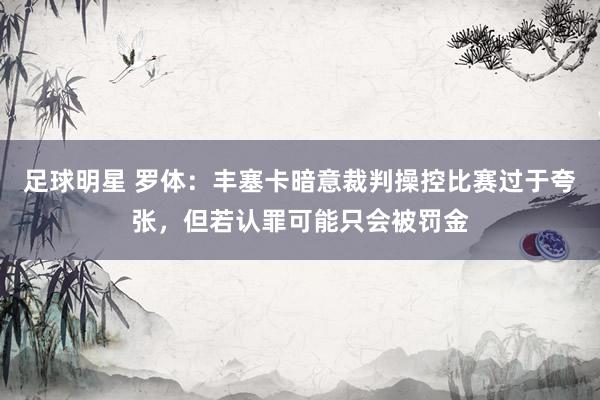 足球明星 罗体：丰塞卡暗意裁判操控比赛过于夸张，但若认罪可能只会被罚金