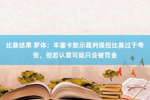 比赛结果 罗体：丰塞卡默示裁判操控比赛过于夸张，但若认罪可能只会被罚金