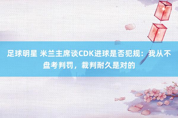 足球明星 米兰主席谈CDK进球是否犯规：我从不盘考判罚，裁判耐久是对的