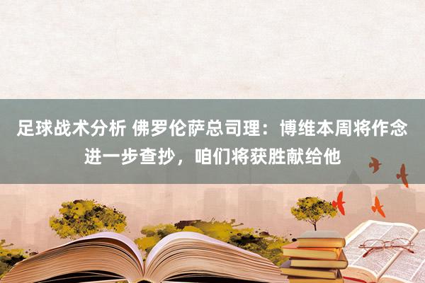 足球战术分析 佛罗伦萨总司理：博维本周将作念进一步查抄，咱们将获胜献给他