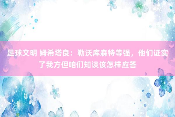 足球文明 姆希塔良：勒沃库森特等强，他们证实了我方但咱们知谈该怎样应答