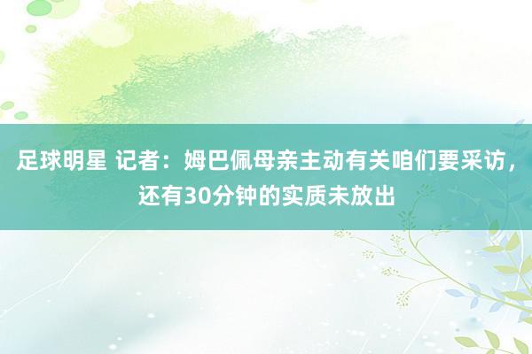 足球明星 记者：姆巴佩母亲主动有关咱们要采访，还有30分钟的实质未放出