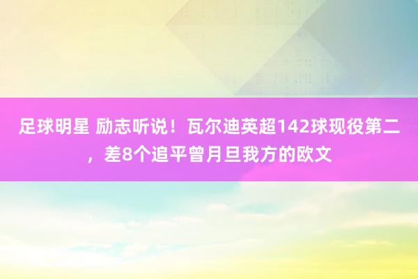 足球明星 励志听说！瓦尔迪英超142球现役第二，差8个追平曾月旦我方的欧文