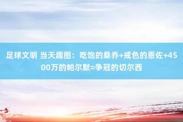 足球文明 当天趣图：吃饱的桑乔+戒色的恩佐+4500万的帕尔默=争冠的切尔西