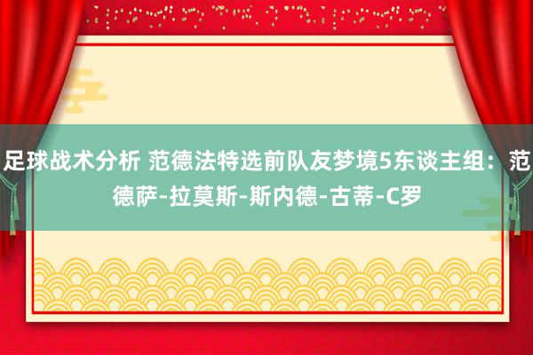 足球战术分析 范德法特选前队友梦境5东谈主组：范德萨-拉莫斯-斯内德-古蒂-C罗