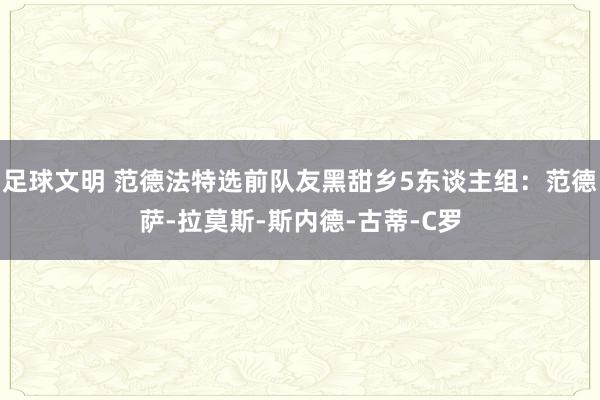 足球文明 范德法特选前队友黑甜乡5东谈主组：范德萨-拉莫斯-斯内德-古蒂-C罗