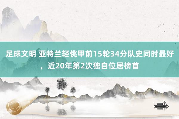 足球文明 亚特兰轻佻甲前15轮34分队史同时最好，近20年第2次独自位居榜首