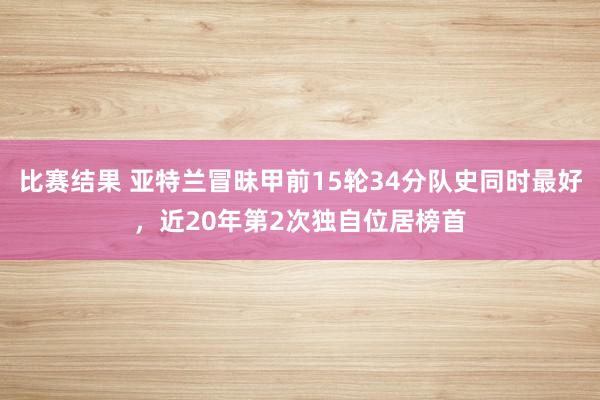 比赛结果 亚特兰冒昧甲前15轮34分队史同时最好，近20年第2次独自位居榜首