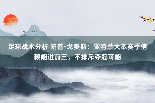 足球战术分析 帕普-戈麦斯：亚特兰大本赛季信赖能进前三，不排斥夺冠可能