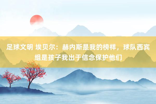 足球文明 埃贝尔：赫内斯是我的榜样，球队西宾组是孩子我出于信念保护他们