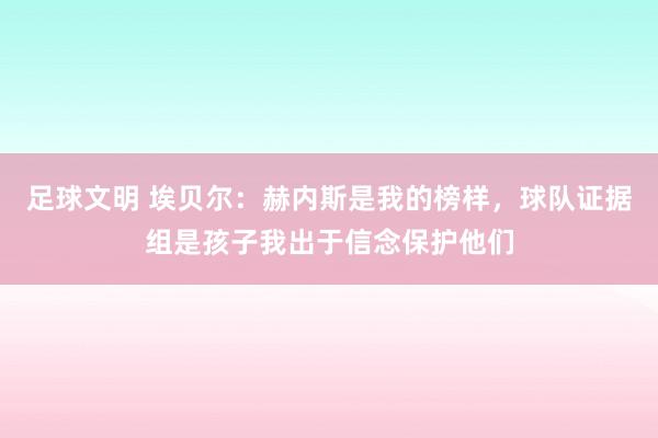 足球文明 埃贝尔：赫内斯是我的榜样，球队证据组是孩子我出于信念保护他们