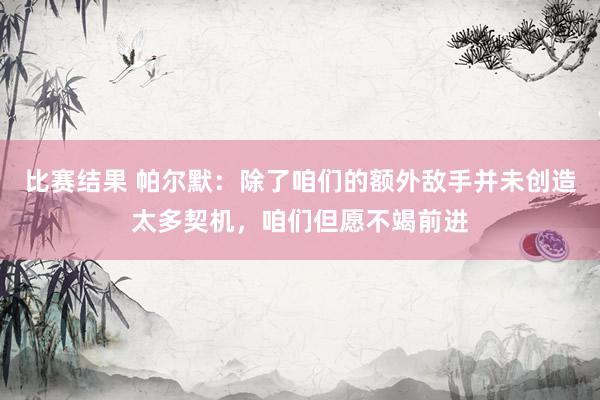 比赛结果 帕尔默：除了咱们的额外敌手并未创造太多契机，咱们但愿不竭前进