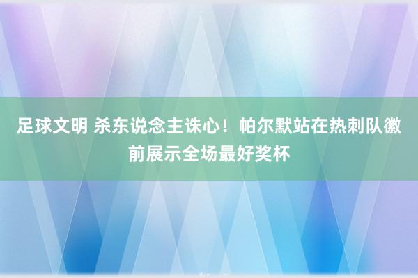 足球文明 杀东说念主诛心！帕尔默站在热刺队徽前展示全场最好奖杯