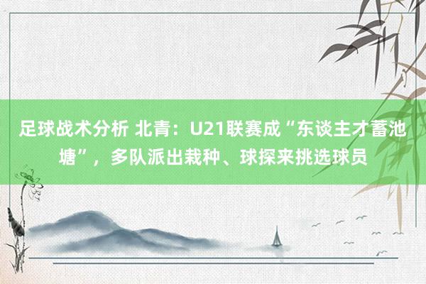 足球战术分析 北青：U21联赛成“东谈主才蓄池塘”，多队派出栽种、球探来挑选球员